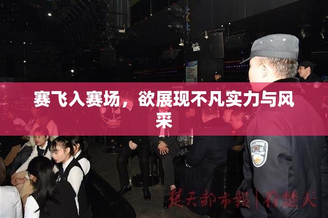 赛飞入赛场，欲展现不凡实力与风采