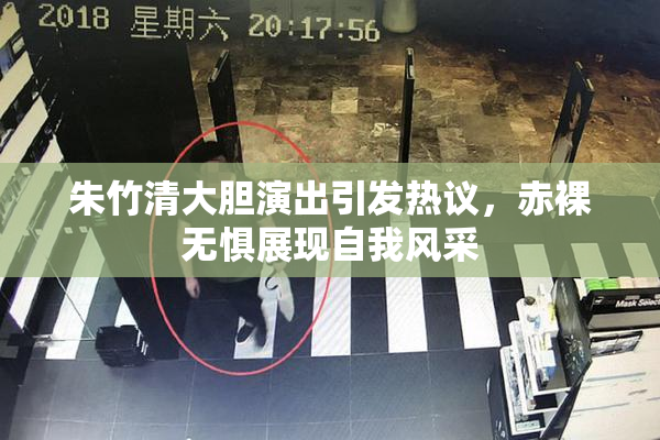 朱竹清大胆演出引发热议，赤裸无惧展现自我风采