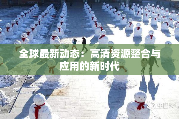 全球最新动态：高清资源整合与应用的新时代