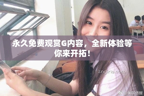 永久免费观赏G内容，全新体验等你来开拓！