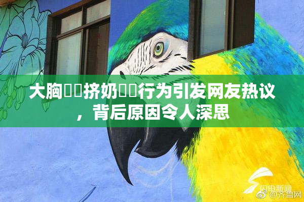大胸❌‌挤奶❌‌行为引发网友热议，背后原因令人深思