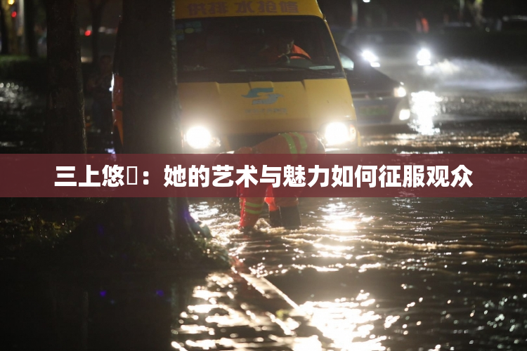 三上悠亜：她的艺术与魅力如何征服观众