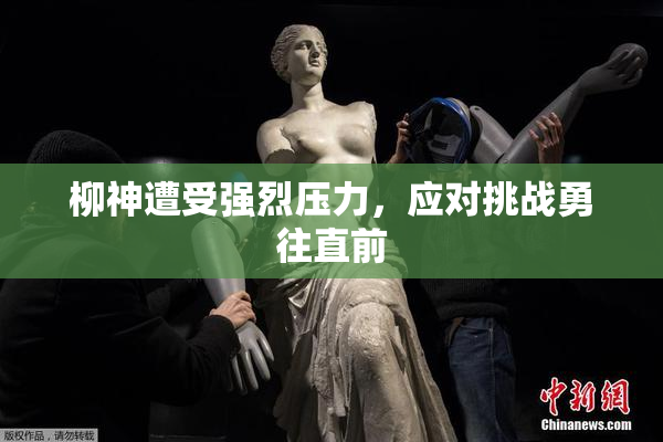 柳神遭受强烈压力，应对挑战勇往直前