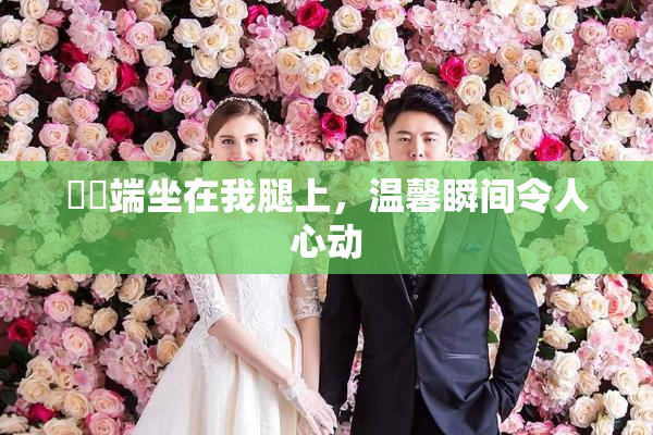 妺妺端坐在我腿上，温馨瞬间令人心动