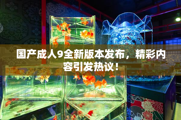 国产成人9全新版本发布，精彩内容引发热议！