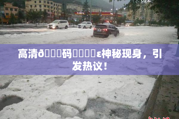 高清🈚码❌‌❌‌ε神秘现身，引发热议！