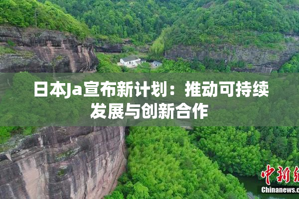 日本Ja宣布新计划：推动可持续发展与创新合作