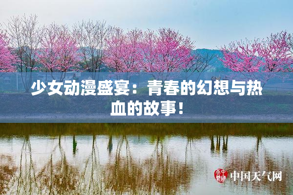 少女动漫盛宴：青春的幻想与热血的故事！