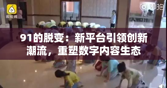 91的脱变：新平台引领创新潮流，重塑数字内容生态