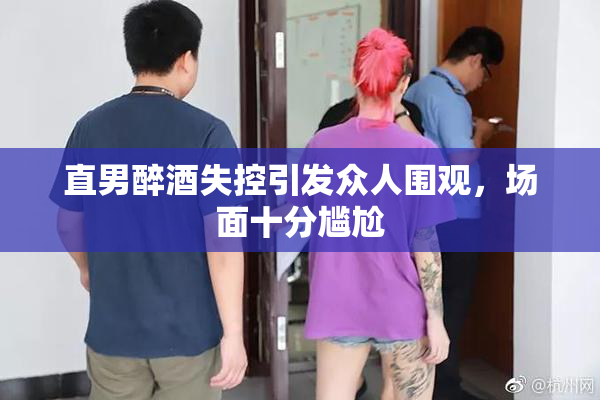 直男醉酒失控引发众人围观，场面十分尴尬