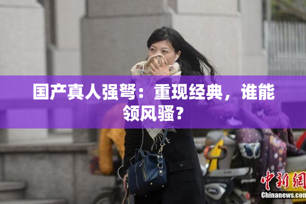 国产真人强弩：重现经典，谁能领风骚？