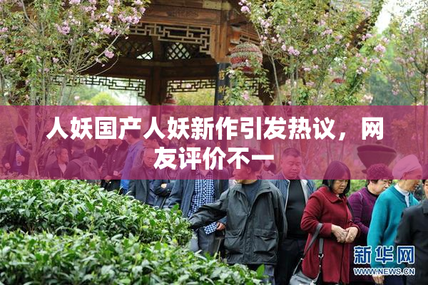 人妖国产人妖新作引发热议，网友评价不一