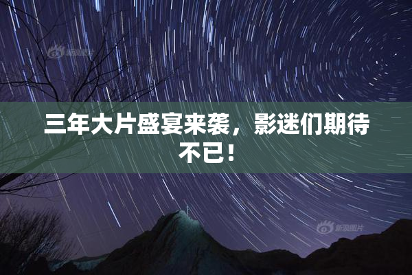 三年大片盛宴来袭，影迷们期待不已！