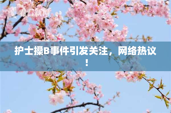 护士搡B事件引发关注，网络热议！