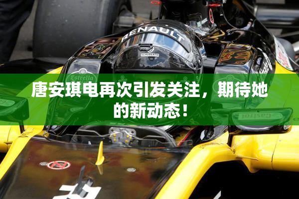 唐安琪电再次引发关注，期待她的新动态！