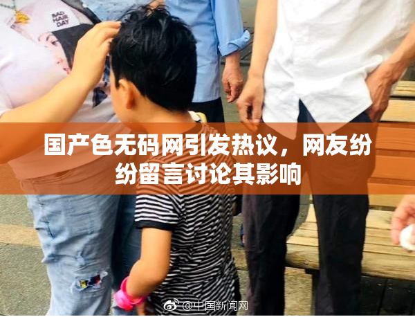 国产色无码网引发热议，网友纷纷留言讨论其影响