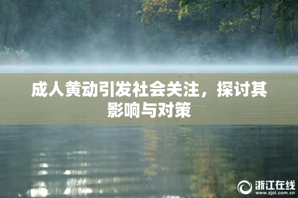 成人黄动引发社会关注，探讨其影响与对策