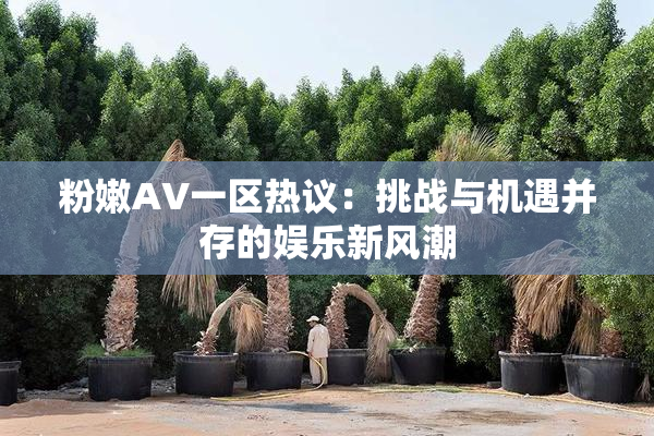 粉嫩AV一区热议：挑战与机遇并存的娱乐新风潮