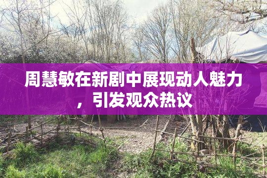 周慧敏在新剧中展现动人魅力，引发观众热议