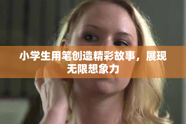 小学生用笔创造精彩故事，展现无限想象力