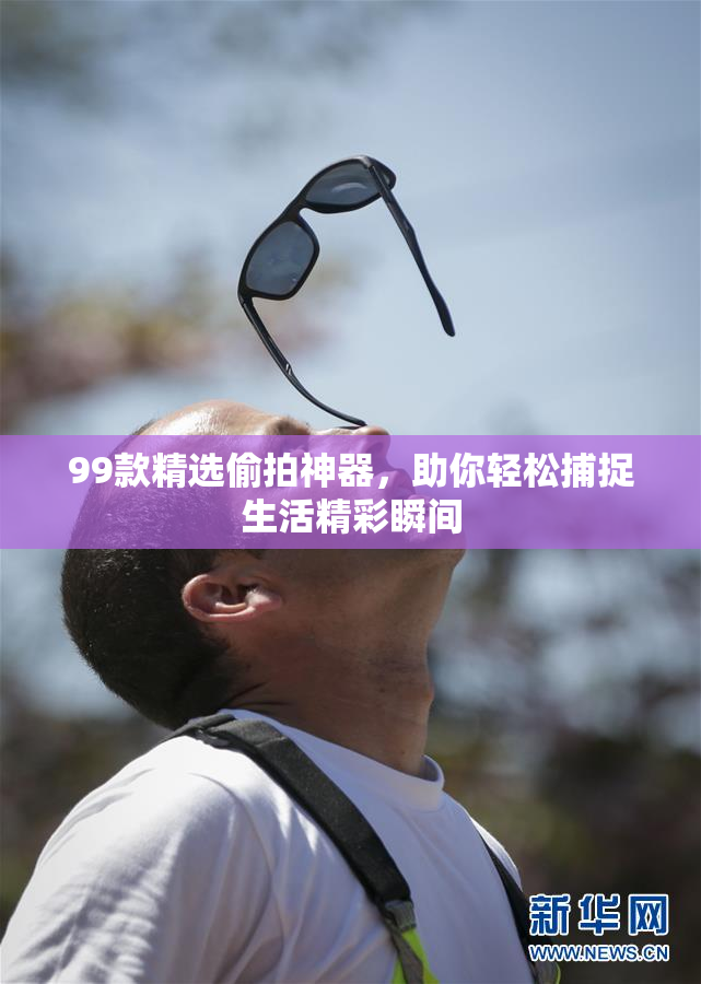 99款精选偷拍神器，助你轻松捕捉生活精彩瞬间