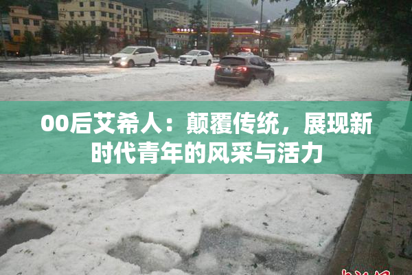 00后艾希人：颠覆传统，展现新时代青年的风采与活力