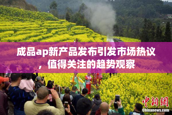 成品ap新产品发布引发市场热议，值得关注的趋势观察