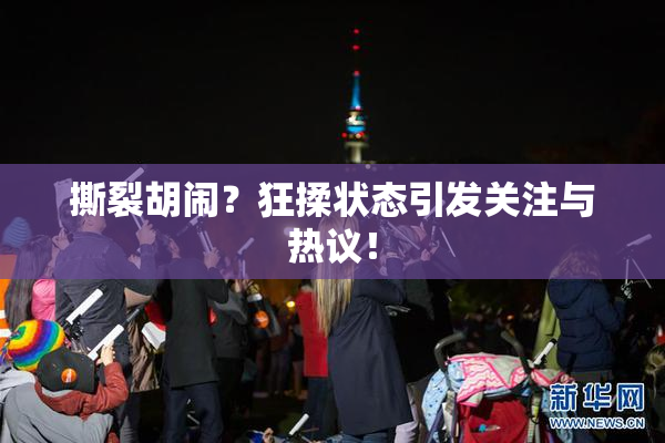撕裂胡闹？狂揉状态引发关注与热议！