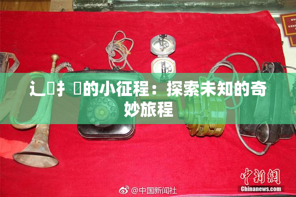 辶喿扌畐的小征程：探索未知的奇妙旅程