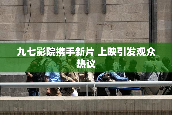 九七影院携手新片 上映引发观众热议