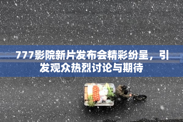 777影院新片发布会精彩纷呈，引发观众热烈讨论与期待