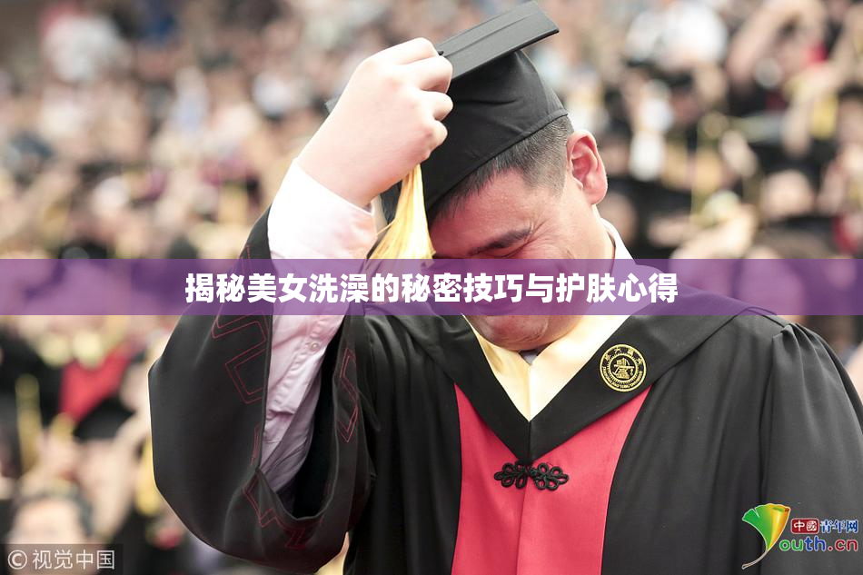 揭秘美女洗澡的秘密技巧与护肤心得