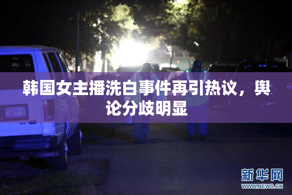 韩国女主播洗白事件再引热议，舆论分歧明显