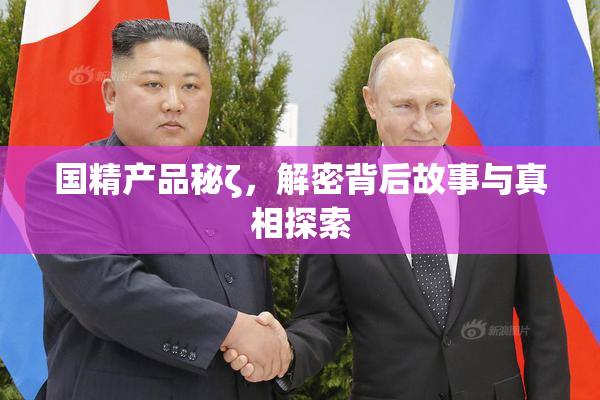 国精产品秘ζ，解密背后故事与真相探索