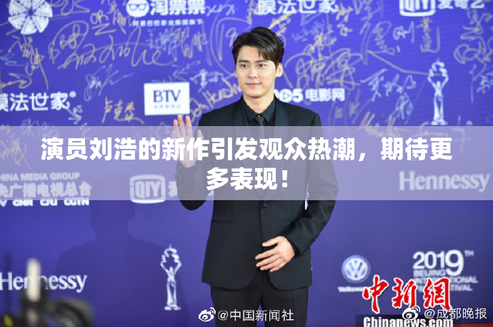 演员刘浩的新作引发观众热潮，期待更多表现！