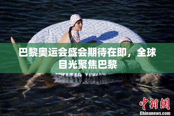 巴黎奥运会盛会期待在即，全球目光聚焦巴黎