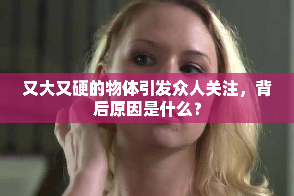 又大又硬的物体引发众人关注，背后原因是什么？