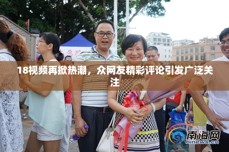 18视频再掀热潮，众网友精彩评论引发广泛关注