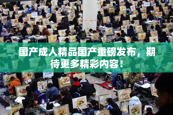 国产成人精品国产重磅发布，期待更多精彩内容！