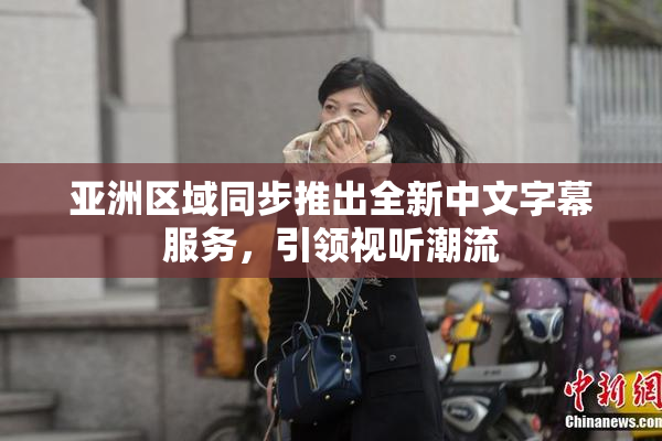亚洲区域同步推出全新中文字幕服务，引领视听潮流