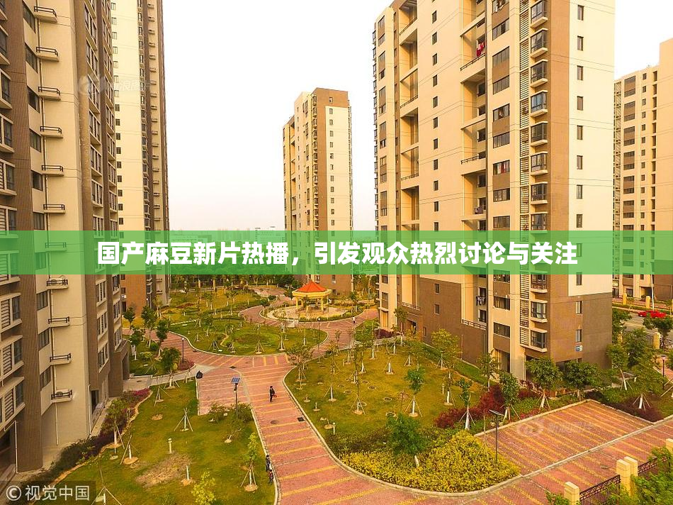 国产麻豆新片热播，引发观众热烈讨论与关注