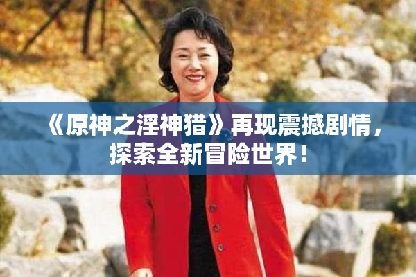 《原神之淫神猎》再现震撼剧情，探索全新冒险世界！