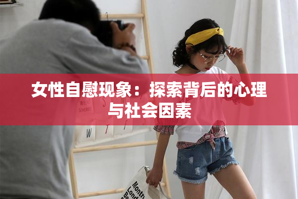 女性自慰现象：探索背后的心理与社会因素