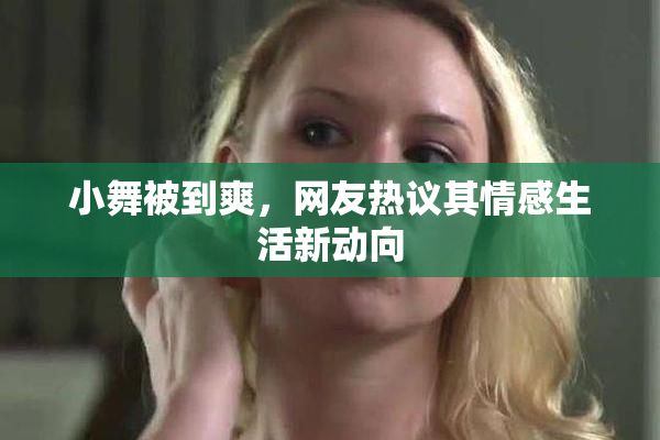 小舞被到爽，网友热议其情感生活新动向