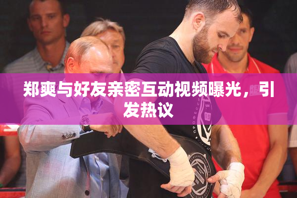郑爽与好友亲密互动视频曝光，引发热议