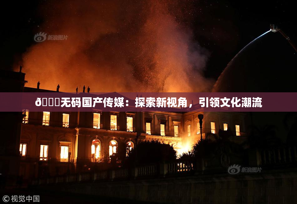 🔞无码国产传媒：探索新视角，引领文化潮流