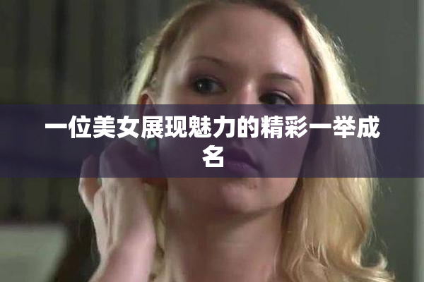 一位美女展现魅力的精彩一举成名