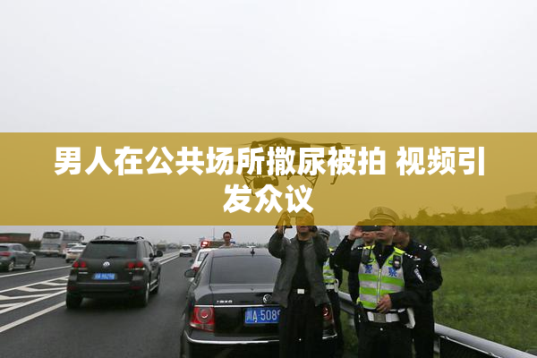 男人在公共场所撒尿被拍 视频引发众议