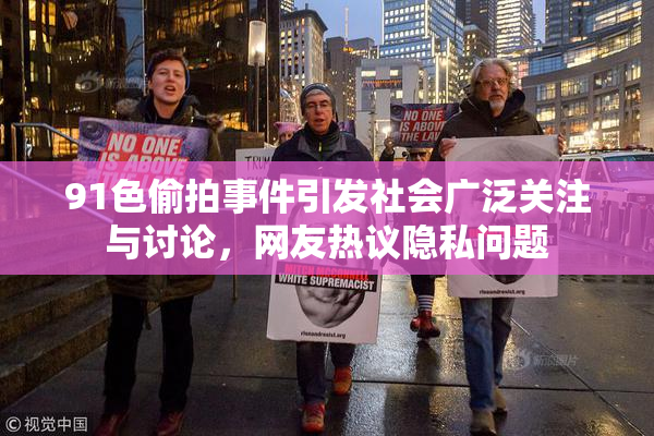 91色偷拍事件引发社会广泛关注与讨论，网友热议隐私问题