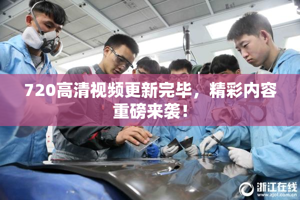 720高清视频更新完毕，精彩内容重磅来袭！